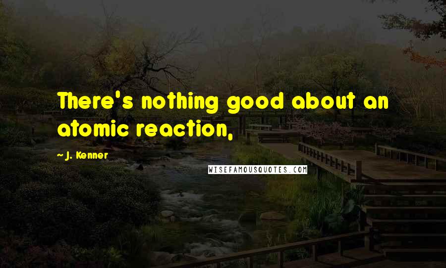 J. Kenner Quotes: There's nothing good about an atomic reaction,