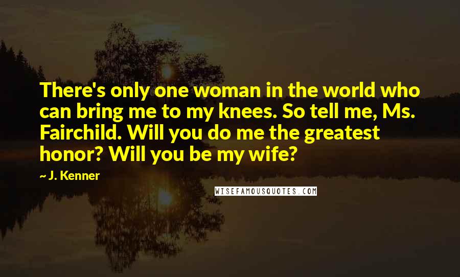 J. Kenner Quotes: There's only one woman in the world who can bring me to my knees. So tell me, Ms. Fairchild. Will you do me the greatest honor? Will you be my wife?
