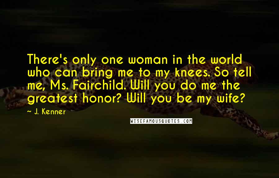 J. Kenner Quotes: There's only one woman in the world who can bring me to my knees. So tell me, Ms. Fairchild. Will you do me the greatest honor? Will you be my wife?