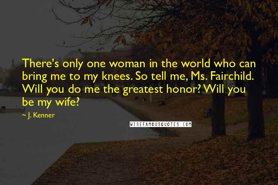 J. Kenner Quotes: There's only one woman in the world who can bring me to my knees. So tell me, Ms. Fairchild. Will you do me the greatest honor? Will you be my wife?