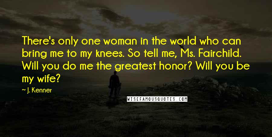 J. Kenner Quotes: There's only one woman in the world who can bring me to my knees. So tell me, Ms. Fairchild. Will you do me the greatest honor? Will you be my wife?
