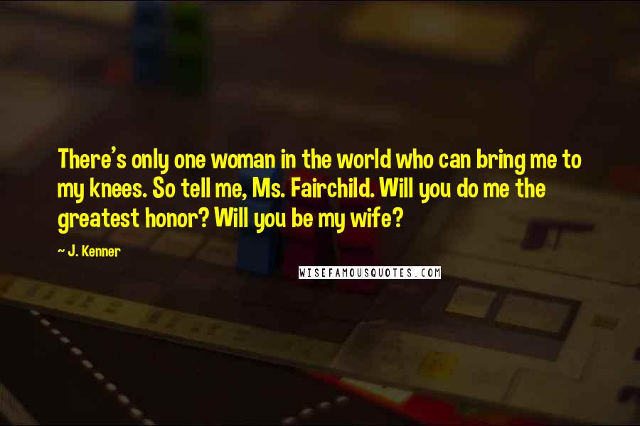 J. Kenner Quotes: There's only one woman in the world who can bring me to my knees. So tell me, Ms. Fairchild. Will you do me the greatest honor? Will you be my wife?
