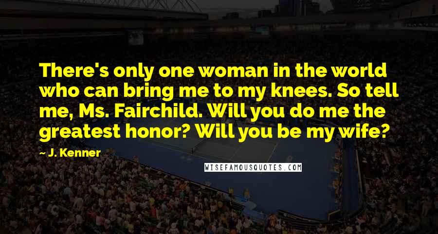 J. Kenner Quotes: There's only one woman in the world who can bring me to my knees. So tell me, Ms. Fairchild. Will you do me the greatest honor? Will you be my wife?
