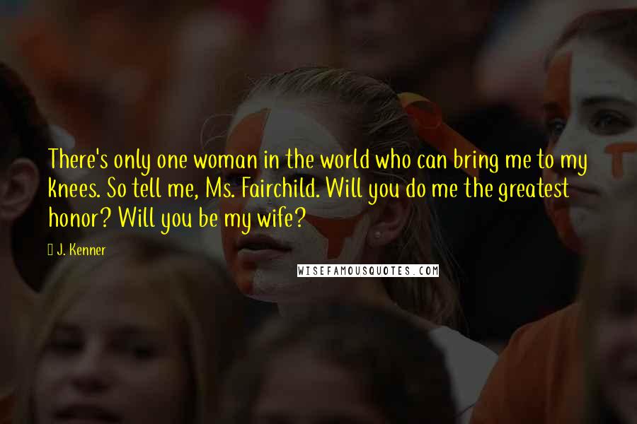 J. Kenner Quotes: There's only one woman in the world who can bring me to my knees. So tell me, Ms. Fairchild. Will you do me the greatest honor? Will you be my wife?