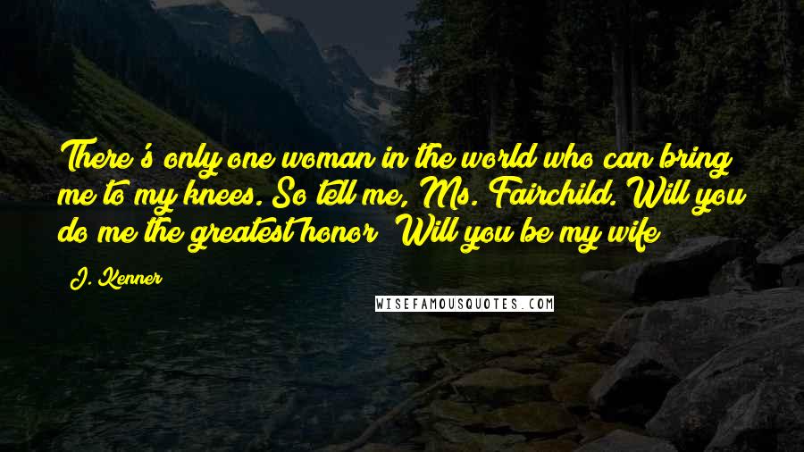 J. Kenner Quotes: There's only one woman in the world who can bring me to my knees. So tell me, Ms. Fairchild. Will you do me the greatest honor? Will you be my wife?