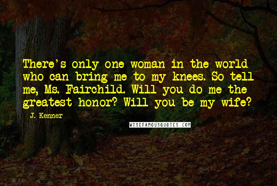 J. Kenner Quotes: There's only one woman in the world who can bring me to my knees. So tell me, Ms. Fairchild. Will you do me the greatest honor? Will you be my wife?