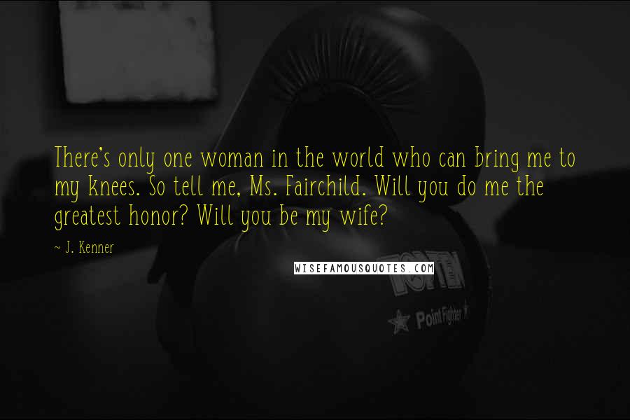 J. Kenner Quotes: There's only one woman in the world who can bring me to my knees. So tell me, Ms. Fairchild. Will you do me the greatest honor? Will you be my wife?
