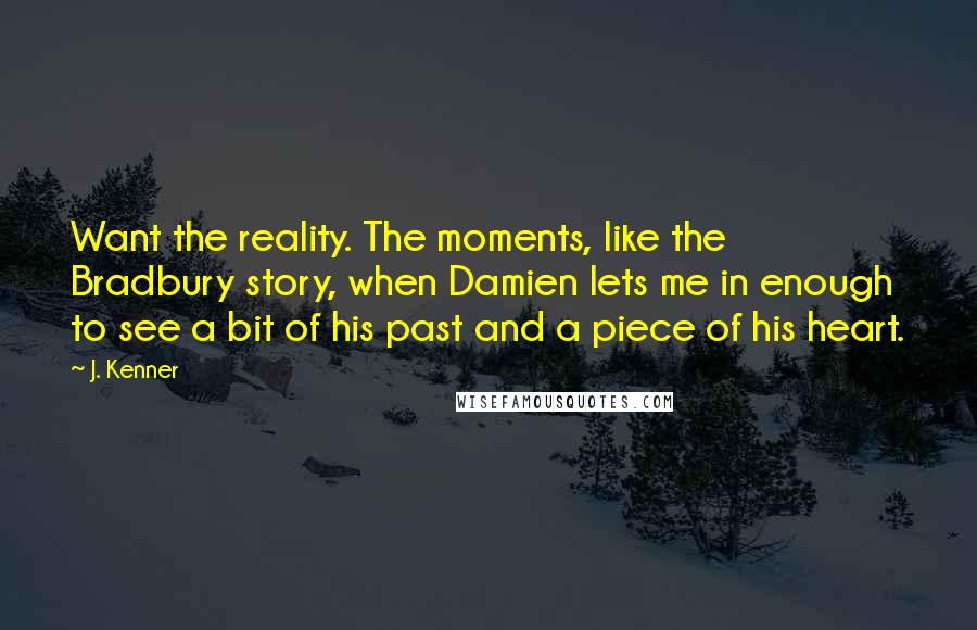 J. Kenner Quotes: Want the reality. The moments, like the Bradbury story, when Damien lets me in enough to see a bit of his past and a piece of his heart.