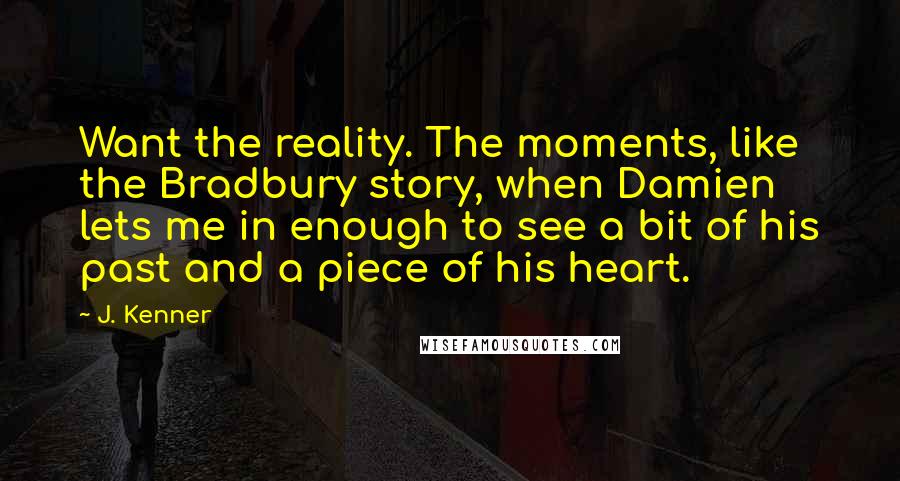 J. Kenner Quotes: Want the reality. The moments, like the Bradbury story, when Damien lets me in enough to see a bit of his past and a piece of his heart.