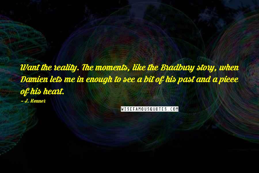 J. Kenner Quotes: Want the reality. The moments, like the Bradbury story, when Damien lets me in enough to see a bit of his past and a piece of his heart.