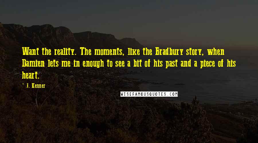 J. Kenner Quotes: Want the reality. The moments, like the Bradbury story, when Damien lets me in enough to see a bit of his past and a piece of his heart.