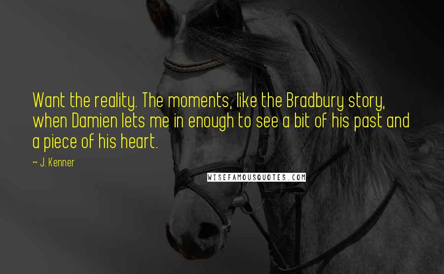 J. Kenner Quotes: Want the reality. The moments, like the Bradbury story, when Damien lets me in enough to see a bit of his past and a piece of his heart.