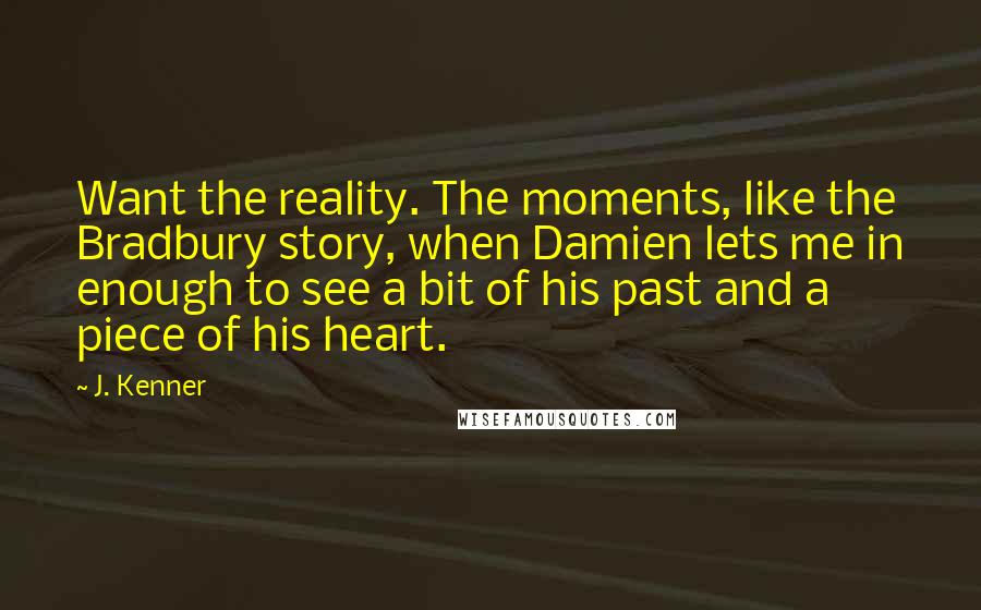 J. Kenner Quotes: Want the reality. The moments, like the Bradbury story, when Damien lets me in enough to see a bit of his past and a piece of his heart.