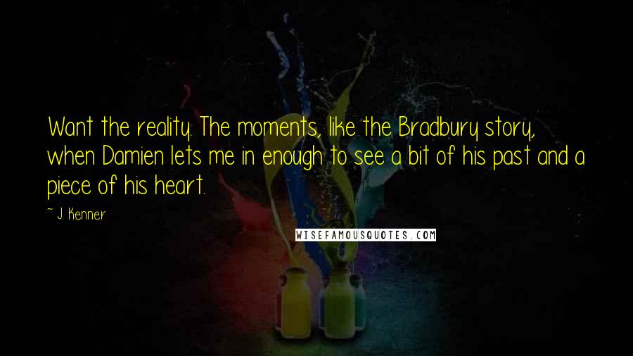 J. Kenner Quotes: Want the reality. The moments, like the Bradbury story, when Damien lets me in enough to see a bit of his past and a piece of his heart.