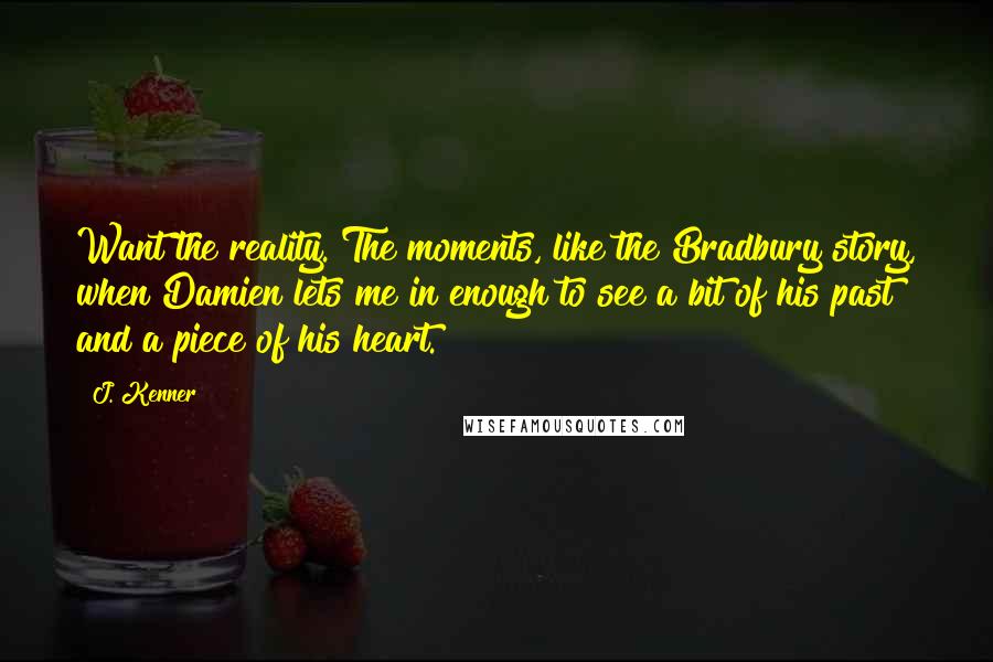 J. Kenner Quotes: Want the reality. The moments, like the Bradbury story, when Damien lets me in enough to see a bit of his past and a piece of his heart.