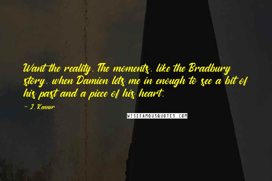 J. Kenner Quotes: Want the reality. The moments, like the Bradbury story, when Damien lets me in enough to see a bit of his past and a piece of his heart.