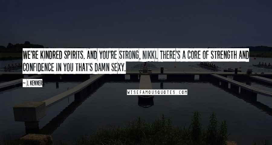 J. Kenner Quotes: We're kindred spirits. And you're strong, Nikki. There's a core of strength and confidence in you that's damn sexy.