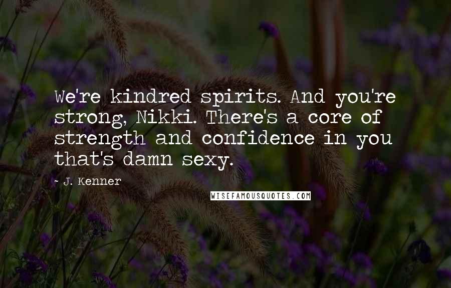 J. Kenner Quotes: We're kindred spirits. And you're strong, Nikki. There's a core of strength and confidence in you that's damn sexy.