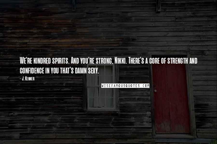 J. Kenner Quotes: We're kindred spirits. And you're strong, Nikki. There's a core of strength and confidence in you that's damn sexy.