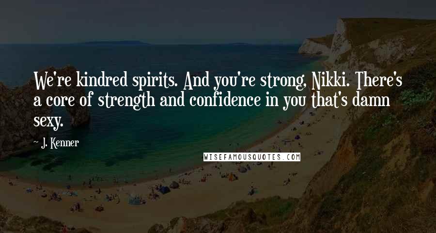 J. Kenner Quotes: We're kindred spirits. And you're strong, Nikki. There's a core of strength and confidence in you that's damn sexy.