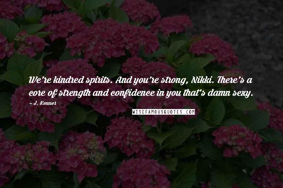 J. Kenner Quotes: We're kindred spirits. And you're strong, Nikki. There's a core of strength and confidence in you that's damn sexy.