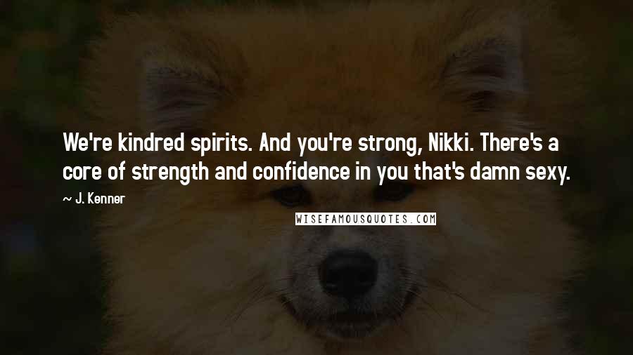 J. Kenner Quotes: We're kindred spirits. And you're strong, Nikki. There's a core of strength and confidence in you that's damn sexy.