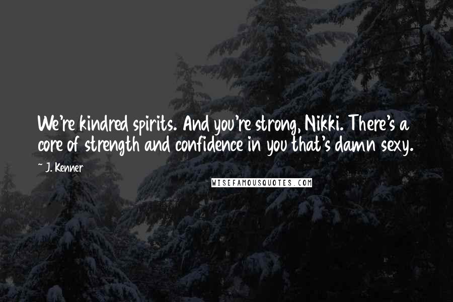 J. Kenner Quotes: We're kindred spirits. And you're strong, Nikki. There's a core of strength and confidence in you that's damn sexy.