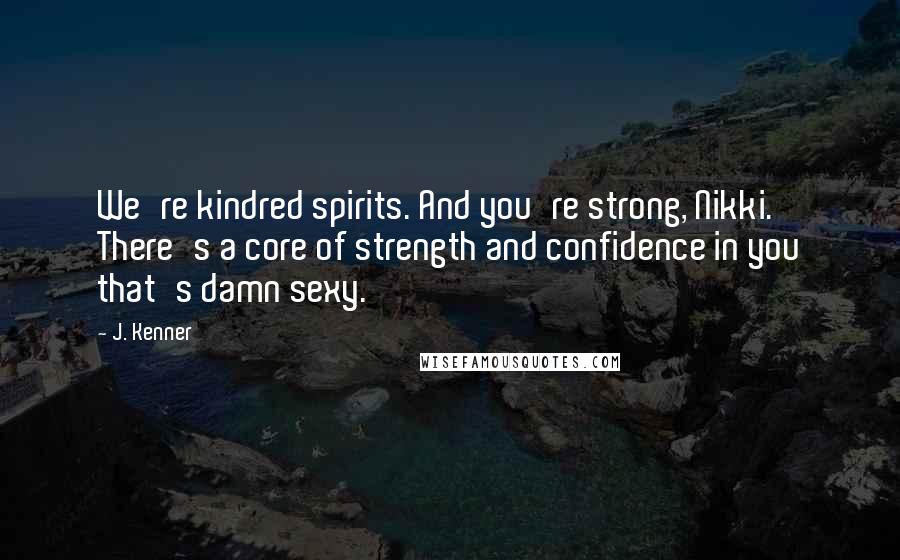 J. Kenner Quotes: We're kindred spirits. And you're strong, Nikki. There's a core of strength and confidence in you that's damn sexy.