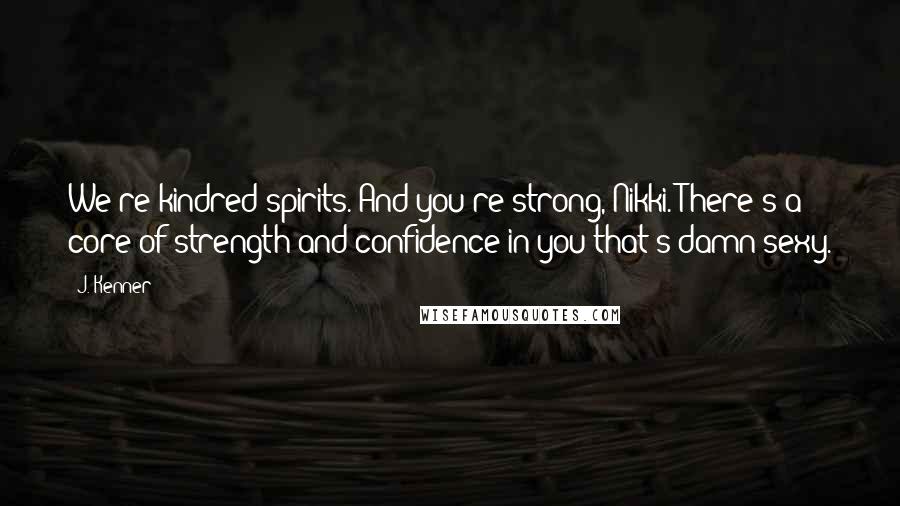 J. Kenner Quotes: We're kindred spirits. And you're strong, Nikki. There's a core of strength and confidence in you that's damn sexy.