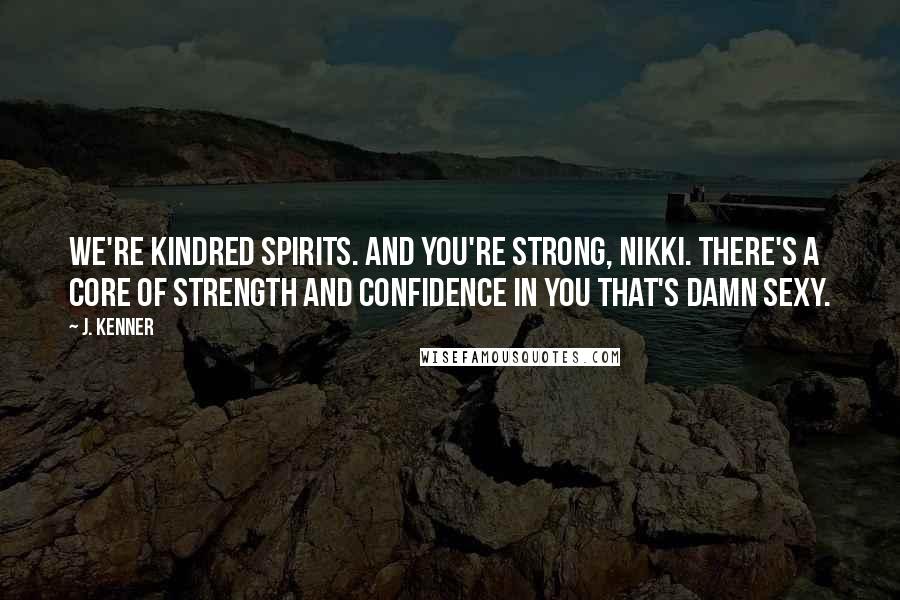 J. Kenner Quotes: We're kindred spirits. And you're strong, Nikki. There's a core of strength and confidence in you that's damn sexy.