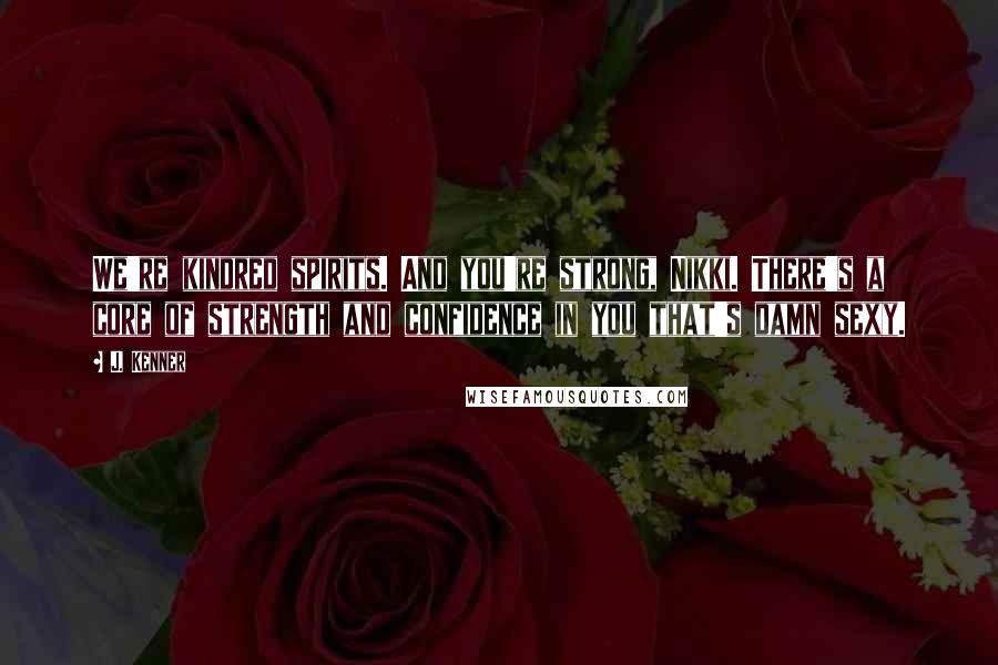 J. Kenner Quotes: We're kindred spirits. And you're strong, Nikki. There's a core of strength and confidence in you that's damn sexy.