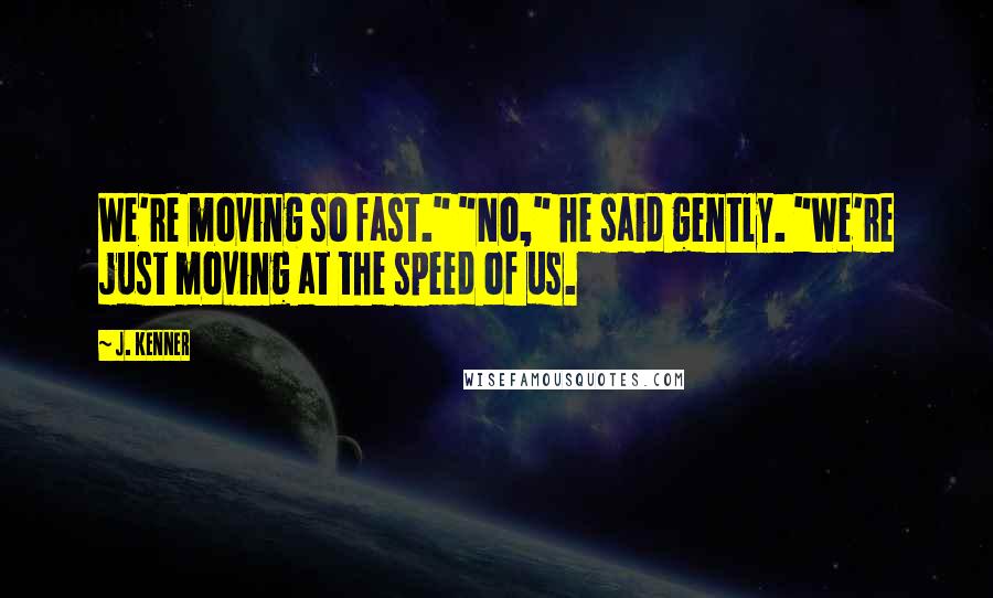 J. Kenner Quotes: We're moving so fast." "No," he said gently. "We're just moving at the speed of us.