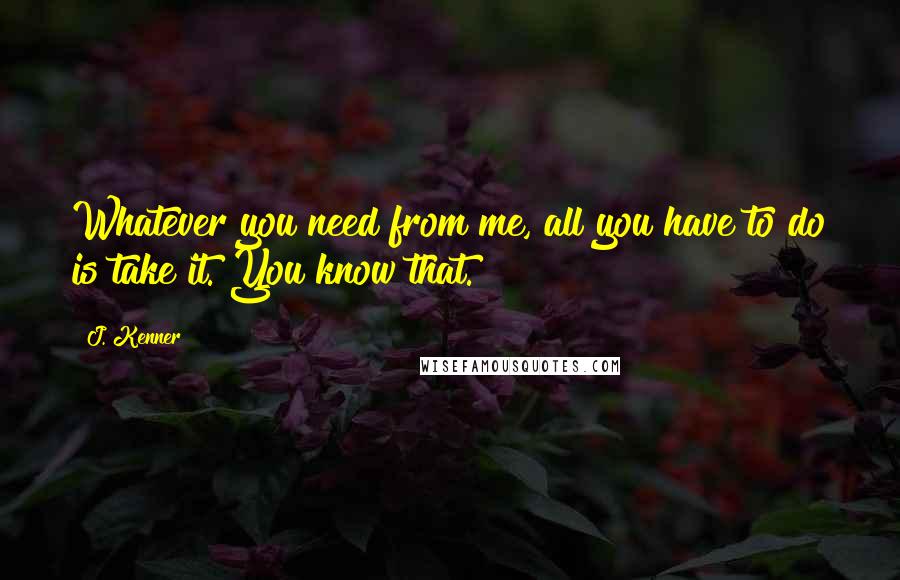 J. Kenner Quotes: Whatever you need from me, all you have to do is take it. You know that.