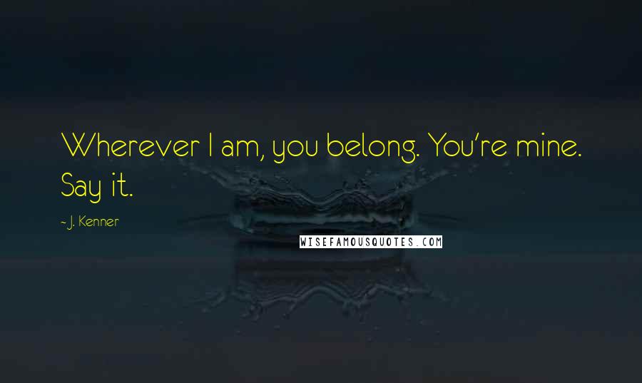 J. Kenner Quotes: Wherever I am, you belong. You're mine. Say it.