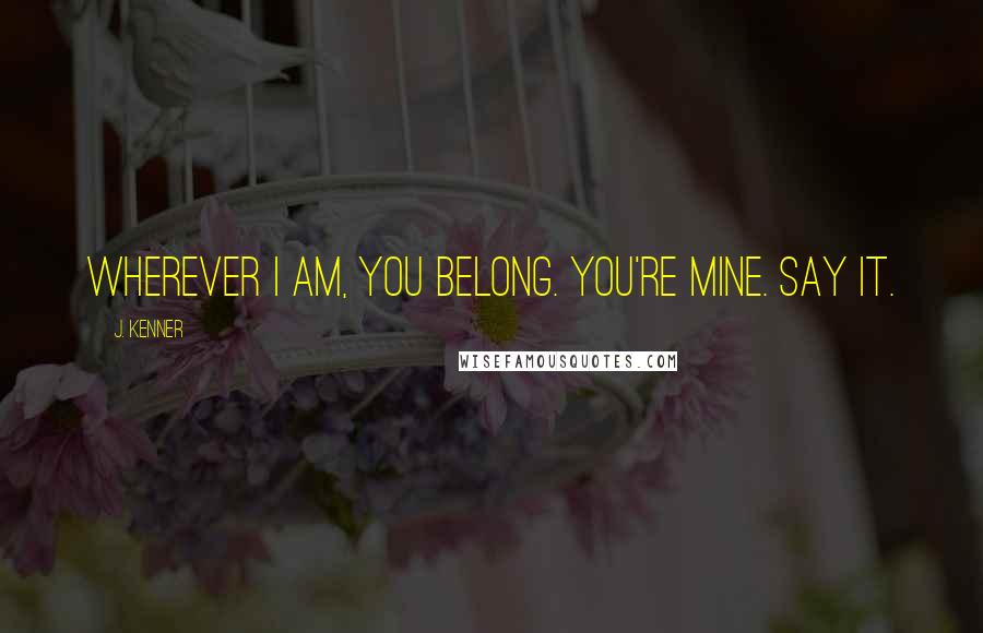J. Kenner Quotes: Wherever I am, you belong. You're mine. Say it.