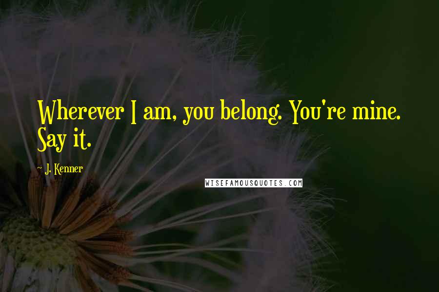 J. Kenner Quotes: Wherever I am, you belong. You're mine. Say it.