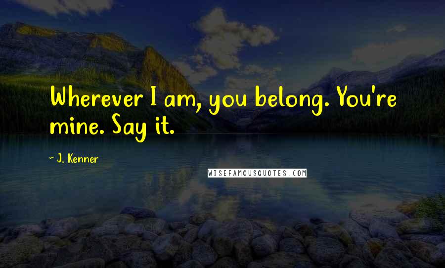 J. Kenner Quotes: Wherever I am, you belong. You're mine. Say it.