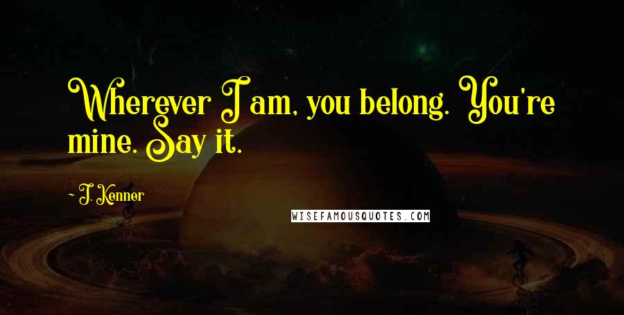 J. Kenner Quotes: Wherever I am, you belong. You're mine. Say it.