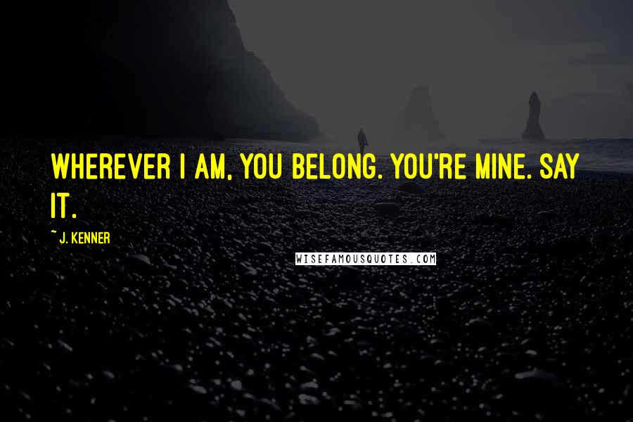 J. Kenner Quotes: Wherever I am, you belong. You're mine. Say it.