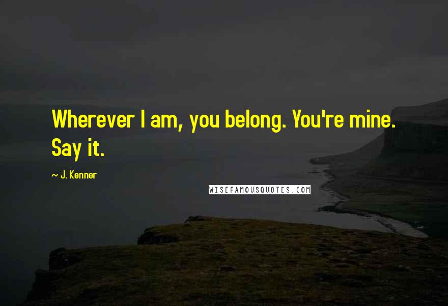 J. Kenner Quotes: Wherever I am, you belong. You're mine. Say it.