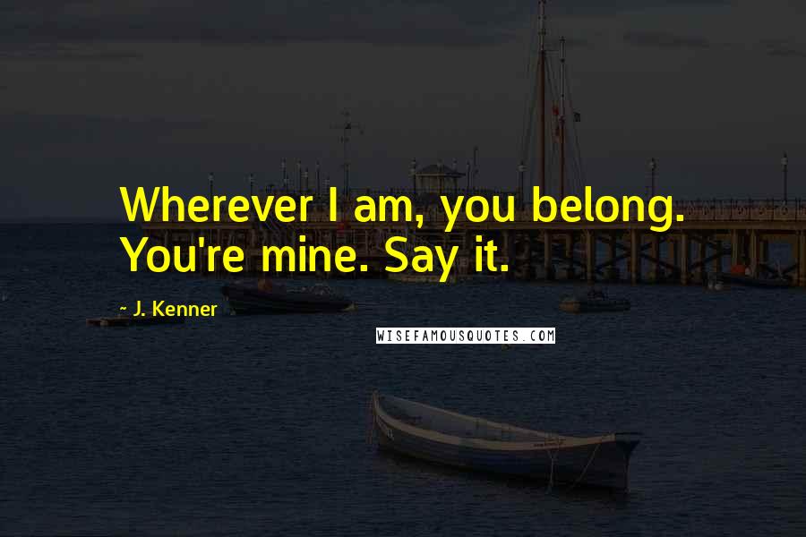 J. Kenner Quotes: Wherever I am, you belong. You're mine. Say it.