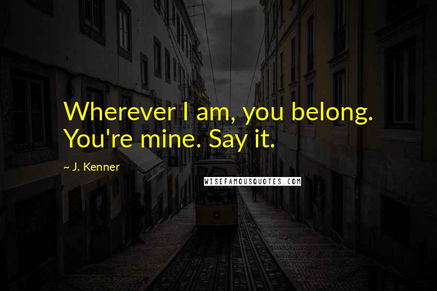 J. Kenner Quotes: Wherever I am, you belong. You're mine. Say it.