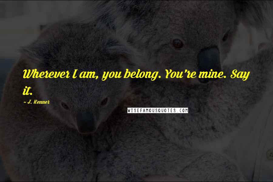 J. Kenner Quotes: Wherever I am, you belong. You're mine. Say it.