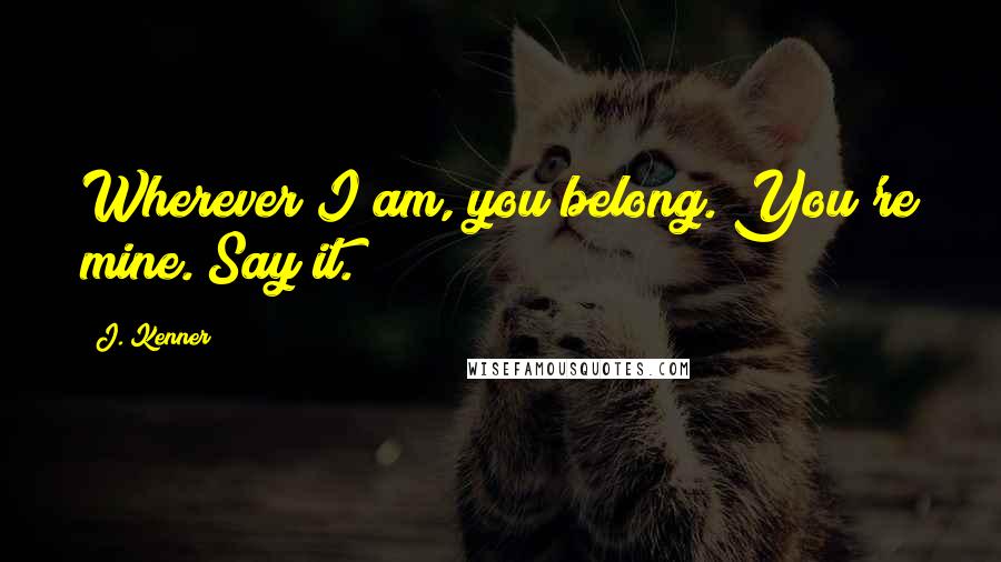 J. Kenner Quotes: Wherever I am, you belong. You're mine. Say it.