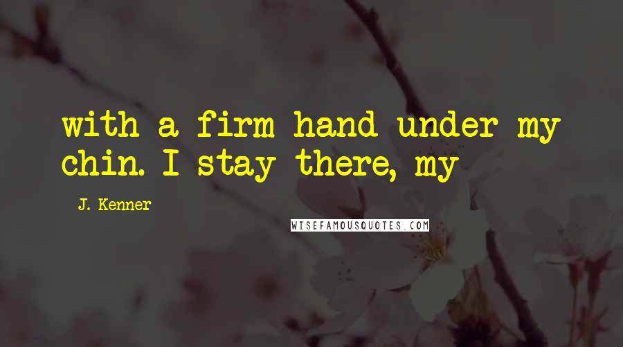 J. Kenner Quotes: with a firm hand under my chin. I stay there, my