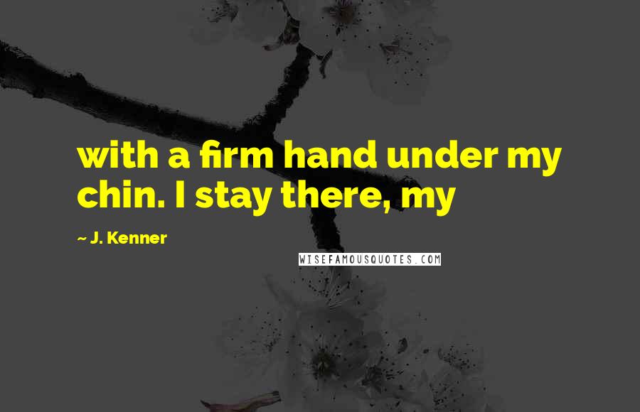 J. Kenner Quotes: with a firm hand under my chin. I stay there, my