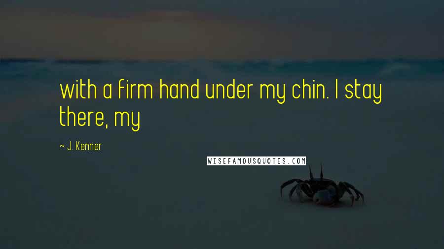 J. Kenner Quotes: with a firm hand under my chin. I stay there, my