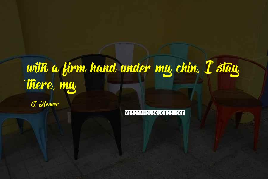 J. Kenner Quotes: with a firm hand under my chin. I stay there, my