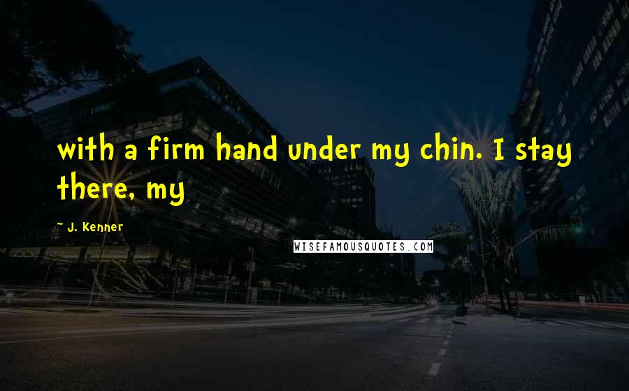 J. Kenner Quotes: with a firm hand under my chin. I stay there, my