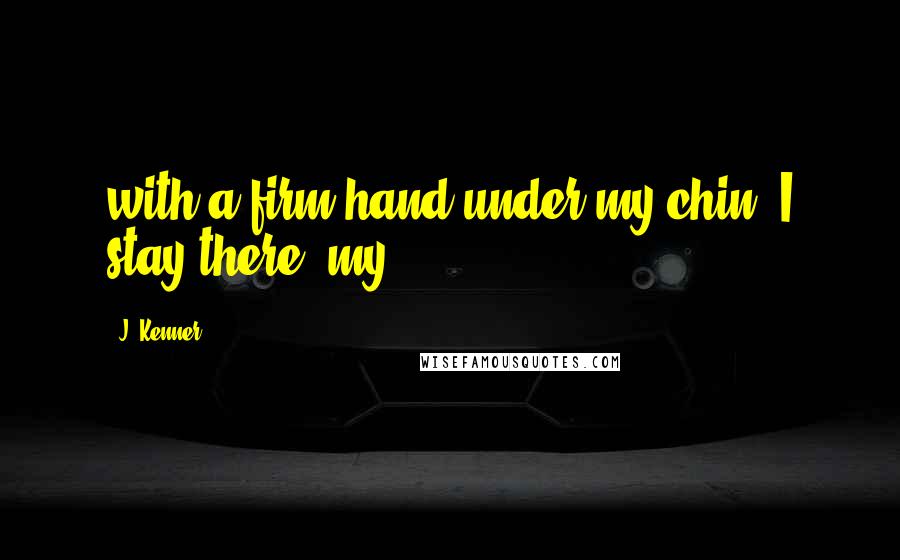 J. Kenner Quotes: with a firm hand under my chin. I stay there, my